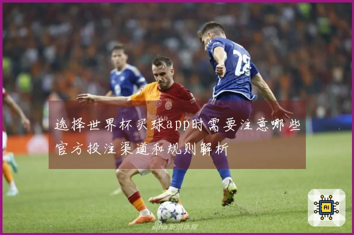 选择世界杯买球app时需要注意哪些官方投注渠道和规则解析
