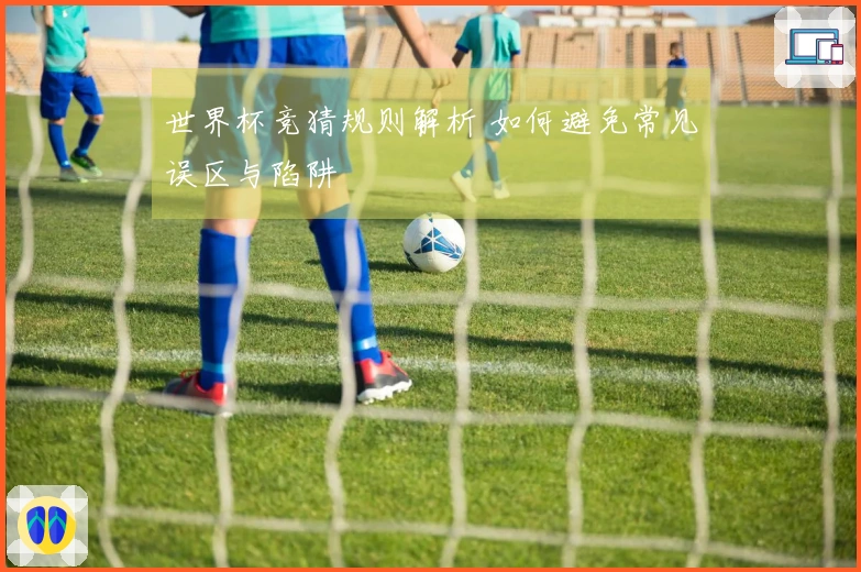 世界杯竞猜规则解析 如何避免常见误区与陷阱