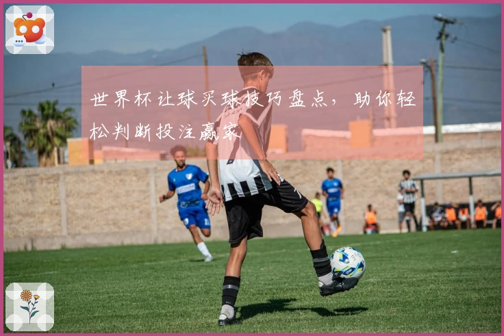 世界杯让球买球技巧盘点，助你轻松判断投注赢家