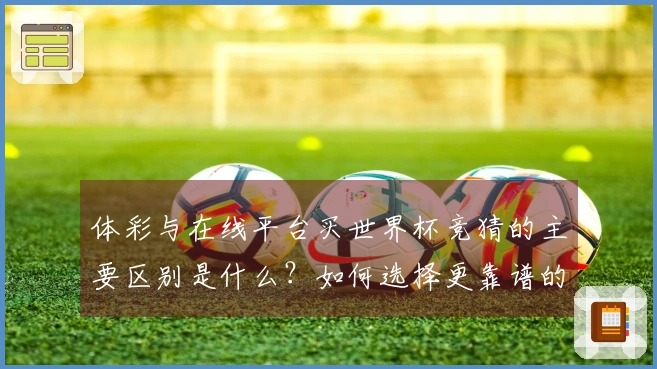 体彩与在线平台买世界杯竞猜的主要区别是什么？如何选择更靠谱的方式？