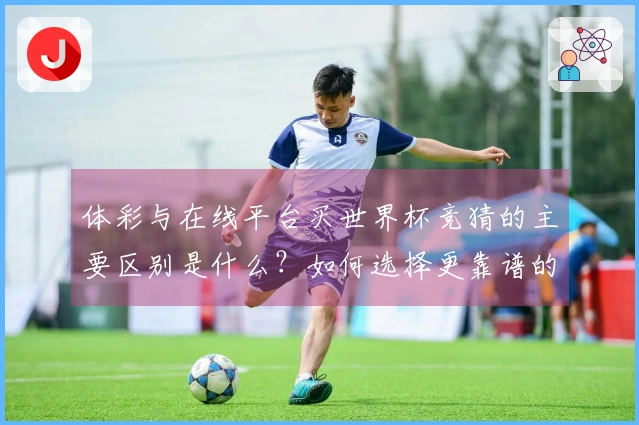 体彩与在线平台买世界杯竞猜的主要区别是什么?如何选择更靠谱的方式?