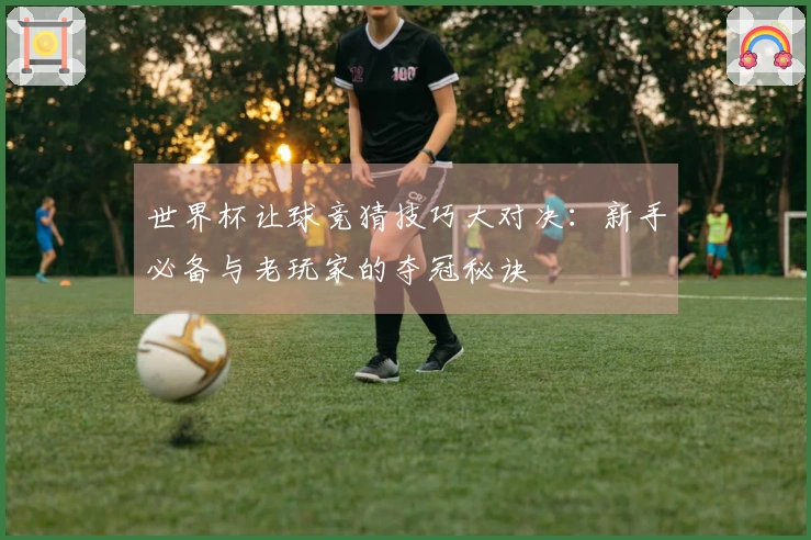 世界杯让球竞猜技巧大对决:新手必备与老玩家的夺冠秘诀