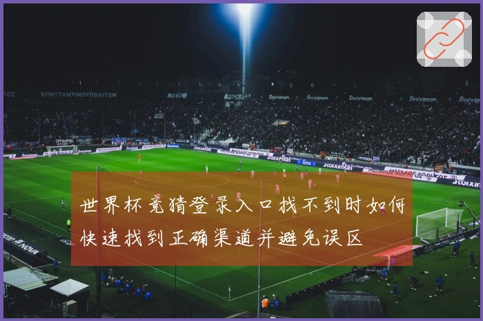 世界杯竞猜登录入口找不到时如何快速找到正确渠道并避免误区